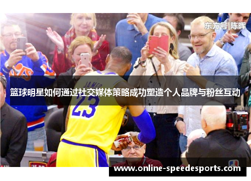 篮球明星如何通过社交媒体策略成功塑造个人品牌与粉丝互动