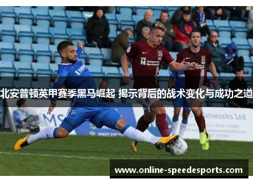 北安普顿英甲赛季黑马崛起 揭示背后的战术变化与成功之道 北安普顿英甲赛季黑马崛起 揭示背后的战术变化与成功之道