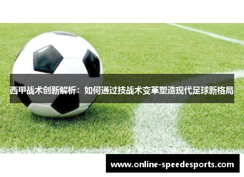 西甲战术创新解析:如何通过技战术变革塑造现代足球新格局 西甲战术创新解析:如何通过技战术变革塑造现代足球新格局