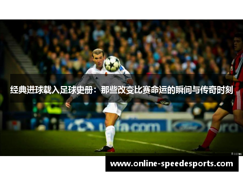 经典进球载入足球史册：那些改变比赛命运的瞬间与传奇时刻