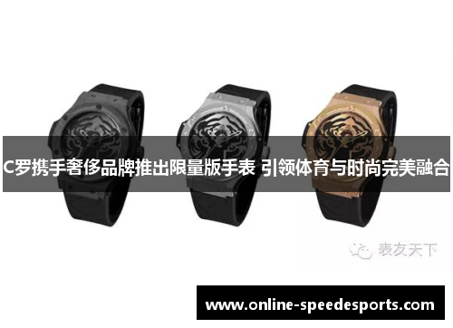 C罗携手奢侈品牌推出限量版手表 引领体育与时尚完美融合 C罗携手奢侈品牌推出限量版手表 引领体育与时尚完美融合