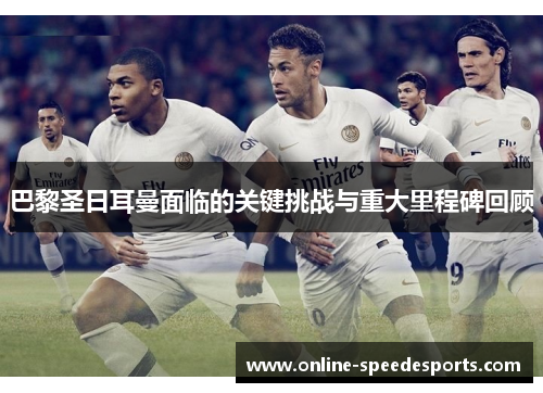 巴黎圣日耳曼面临的关键挑战与重大里程碑回顾