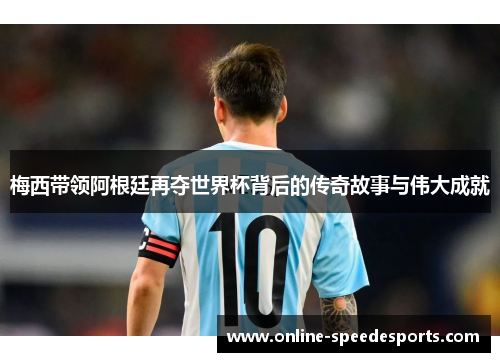 梅西带领阿根廷再夺世界杯背后的传奇故事与伟大成就