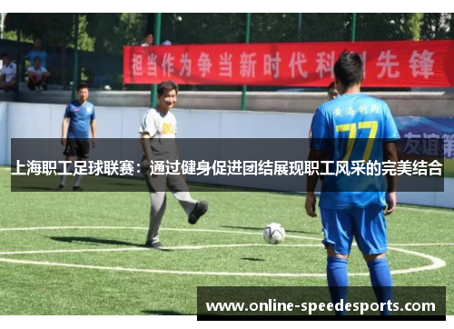 上海职工足球联赛：通过健身促进团结展现职工风采的完美结合