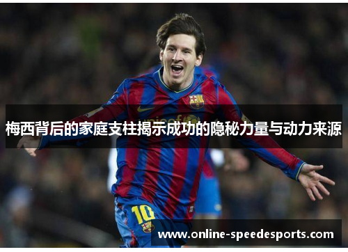 梅西背后的家庭支柱揭示成功的隐秘力量与动力来源 梅西背后的家庭支柱揭示成功的隐秘力量与动力来源