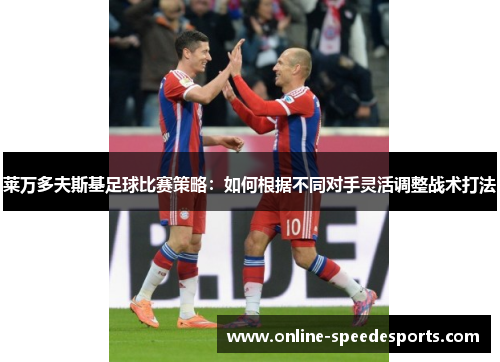 莱万多夫斯基足球比赛策略：如何根据不同对手灵活调整战术打法
