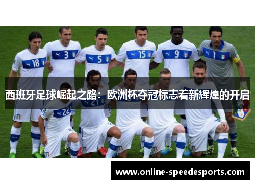 西班牙足球崛起之路：欧洲杯夺冠标志着新辉煌的开启