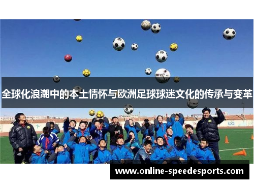全球化浪潮中的本土情怀与欧洲足球球迷文化的传承与变革