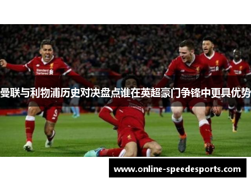 曼联与利物浦历史对决盘点谁在英超豪门争锋中更具优势