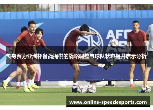 热身赛为亚洲杯备战提供的战略调整与球队状态提升启示分析