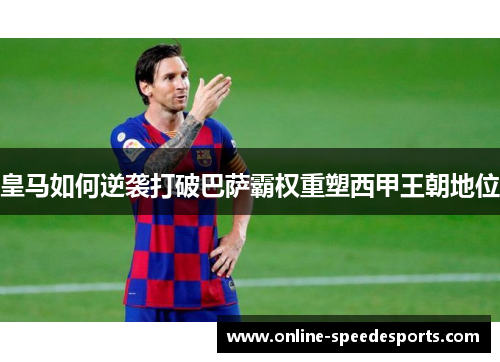 皇马如何逆袭打破巴萨霸权重塑西甲王朝地位