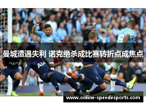 曼城遭遇失利 诺克绝杀成比赛转折点成焦点 曼城遭遇失利 诺克绝杀成比赛转折点成焦点