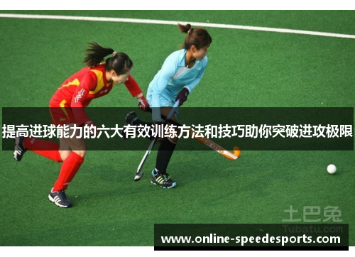 提高进球能力的六大有效训练方法和技巧助你突破进攻极限