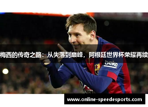 梅西的传奇之路：从失落到巅峰，阿根廷世界杯荣耀再续