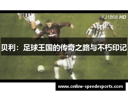 贝利:足球王国的传奇之路与不朽印记 贝利:足球王国的传奇之路与不朽印记