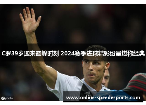 C罗39岁迎来巅峰时刻 2024赛季进球精彩纷呈堪称经典 C罗39岁迎来巅峰时刻 2024赛季进球精彩纷呈堪称经典