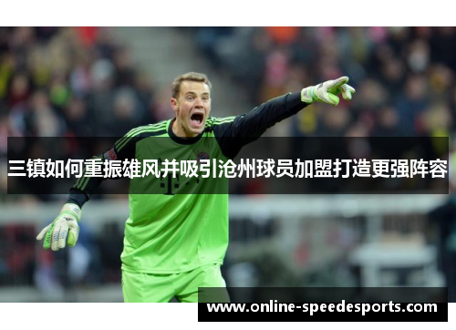 三镇如何重振雄风并吸引沧州球员加盟打造更强阵容
