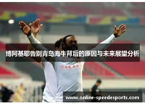 博阿基耶告别青岛海牛背后的原因与未来展望分析 博阿基耶告别青岛海牛背后的原因与未来展望分析