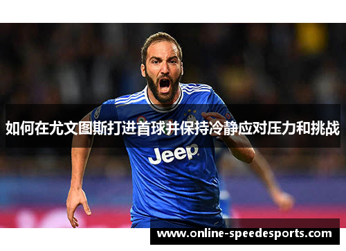 如何在尤文图斯打进首球并保持冷静应对压力和挑战 如何在尤文图斯打进首球并保持冷静应对压力和挑战