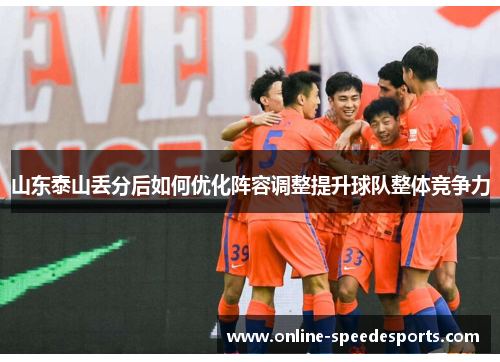山东泰山丢分后如何优化阵容调整提升球队整体竞争力 山东泰山丢分后如何优化阵容调整提升球队整体竞争力