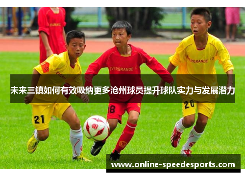 未来三镇如何有效吸纳更多沧州球员提升球队实力与发展潜力 未来三镇如何有效吸纳更多沧州球员提升球队实力与发展潜力