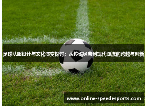 足球队服设计与文化演变探讨:从传统经典到现代潮流的跨越与创新 足球队服设计与文化演变探讨:从传统经典到现代潮流的跨越与创新
