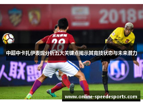 中超中卡扎伊表现分析五大关键点揭示其竞技状态与未来潜力