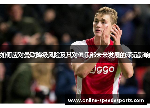 如何应对曼联降级风险及其对俱乐部未来发展的深远影响 如何应对曼联降级风险及其对俱乐部未来发展的深远影响