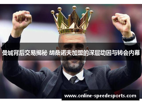 曼城背后交易揭秘 胡桑诺夫加盟的深层动因与转会内幕 曼城背后交易揭秘 胡桑诺夫加盟的深层动因与转会内幕