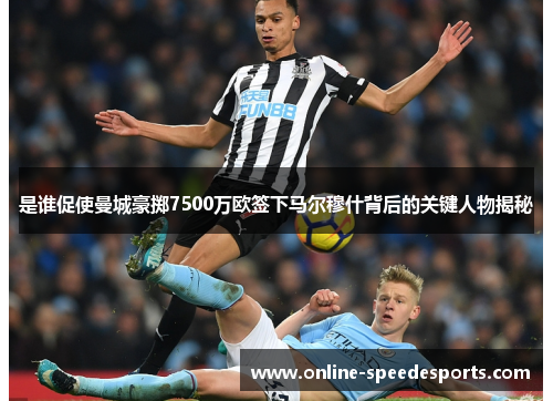 是谁促使曼城豪掷7500万欧签下马尔穆什背后的关键人物揭秘 是谁促使曼城豪掷7500万欧签下马尔穆什背后的关键人物揭秘