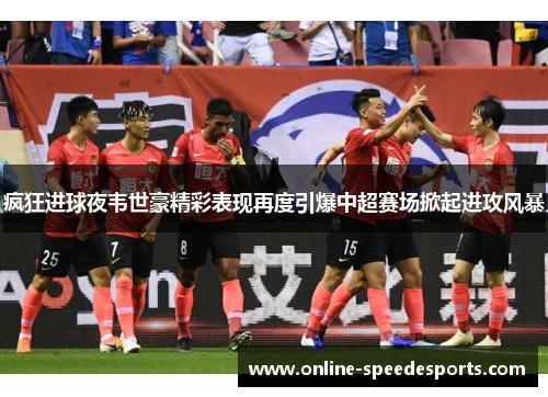 疯狂进球夜韦世豪精彩表现再度引爆中超赛场掀起进攻风暴 疯狂进球夜韦世豪精彩表现再度引爆中超赛场掀起进攻风暴