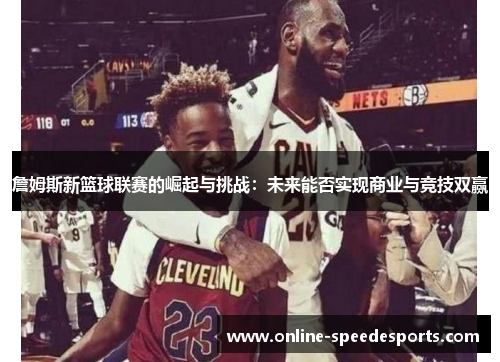 詹姆斯新篮球联赛的崛起与挑战:未来能否实现商业与竞技双赢 詹姆斯新篮球联赛的崛起与挑战:未来能否实现商业与竞技双赢
