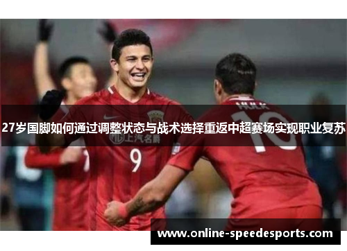 27岁国脚如何通过调整状态与战术选择重返中超赛场实现职业复苏 27岁国脚如何通过调整状态与战术选择重返中超赛场实现职业复苏