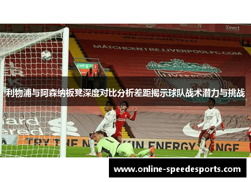 利物浦与阿森纳板凳深度对比分析差距揭示球队战术潜力与挑战 利物浦与阿森纳板凳深度对比分析差距揭示球队战术潜力与挑战