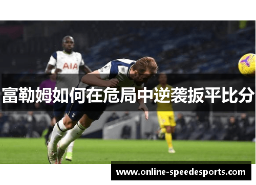 富勒姆如何在危局中逆袭扳平比分 富勒姆如何在危局中逆袭扳平比分