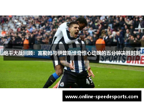 绝平大战回顾：富勒姆与伊普斯维奇惊心动魄的五分钟决胜时刻