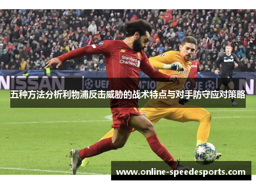 五种方法分析利物浦反击威胁的战术特点与对手防守应对策略 五种方法分析利物浦反击威胁的战术特点与对手防守应对策略