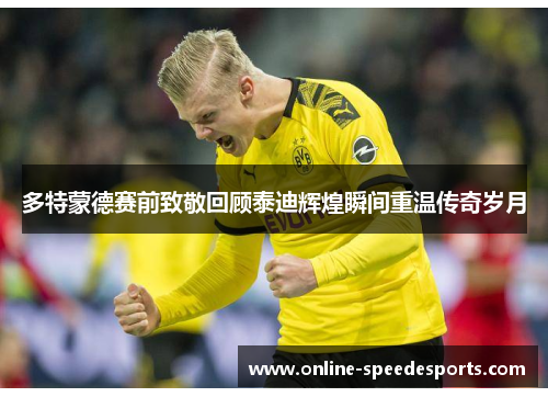 多特蒙德赛前致敬回顾泰迪辉煌瞬间重温传奇岁月 多特蒙德赛前致敬回顾泰迪辉煌瞬间重温传奇岁月