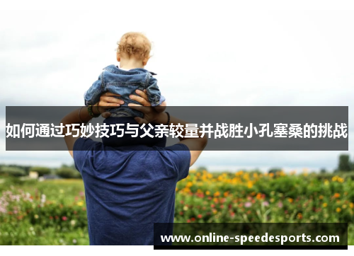 如何通过巧妙技巧与父亲较量并战胜小孔塞桑的挑战 如何通过巧妙技巧与父亲较量并战胜小孔塞桑的挑战