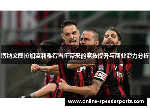 博纳文图拉加盟利雅得青年带来的竞技提升与商业潜力分析 博纳文图拉加盟利雅得青年带来的竞技提升与商业潜力分析