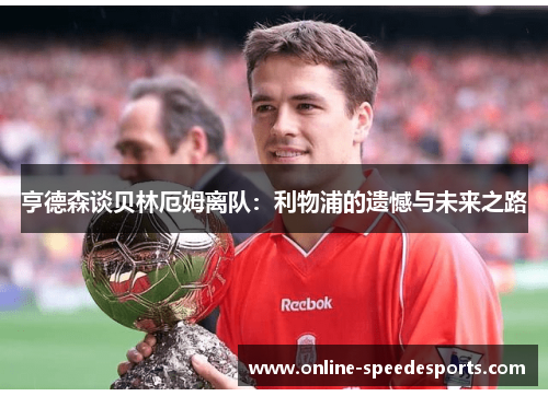 亨德森谈贝林厄姆离队:利物浦的遗憾与未来之路 亨德森谈贝林厄姆离队:利物浦的遗憾与未来之路