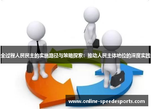 全过程人民民主的实施路径与策略探索:推动人民主体地位的深度实践 全过程人民民主的实施路径与策略探索:推动人民主体地位的深度实践