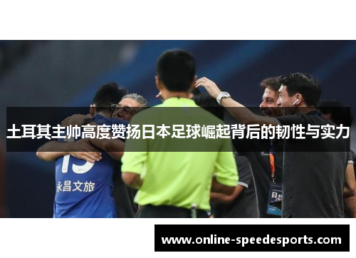 土耳其主帅高度赞扬日本足球崛起背后的韧性与实力 土耳其主帅高度赞扬日本足球崛起背后的韧性与实力