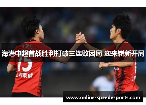 海港中超首战胜利打破三连败困局 迎来崭新开局 海港中超首战胜利打破三连败困局 迎来崭新开局