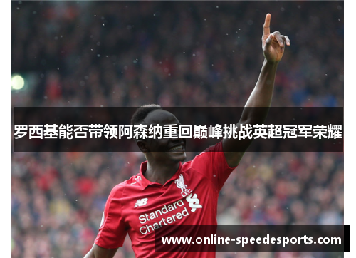 罗西基能否带领阿森纳重回巅峰挑战英超冠军荣耀 罗西基能否带领阿森纳重回巅峰挑战英超冠军荣耀