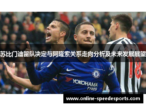 苏比门迪留队决定与阿隆索关系走向分析及未来发展展望 苏比门迪留队决定与阿隆索关系走向分析及未来发展展望
