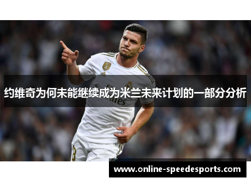 约维奇为何未能继续成为米兰未来计划的一部分分析 约维奇为何未能继续成为米兰未来计划的一部分分析