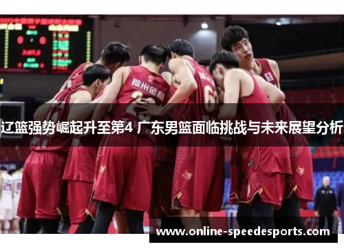 辽篮强势崛起升至第4 广东男篮面临挑战与未来展望分析 辽篮强势崛起升至第4 广东男篮面临挑战与未来展望分析