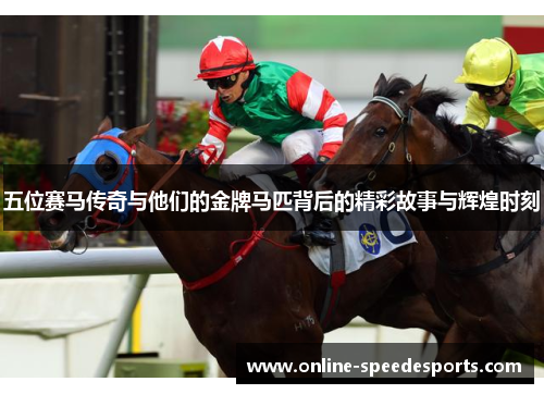 五位赛马传奇与他们的金牌马匹背后的精彩故事与辉煌时刻 五位赛马传奇与他们的金牌马匹背后的精彩故事与辉煌时刻