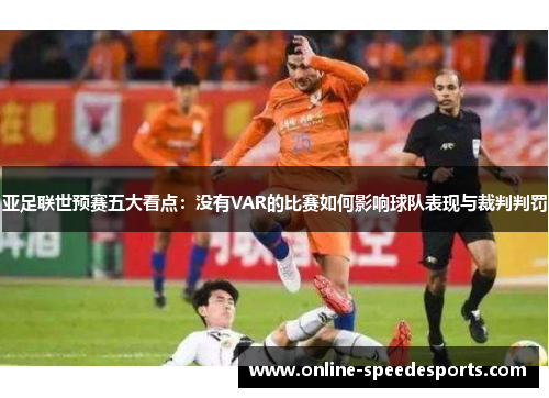 亚足联世预赛五大看点:没有VAR的比赛如何影响球队表现与裁判判罚 亚足联世预赛五大看点:没有VAR的比赛如何影响球队表现与裁判判罚